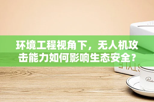 环境工程视角下，无人机攻击能力如何影响生态安全？