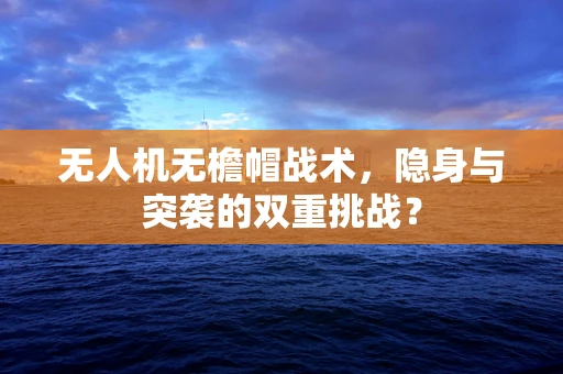 无人机无檐帽战术，隐身与突袭的双重挑战？