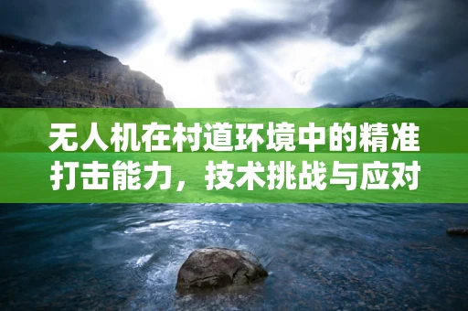 无人机在村道环境中的精准打击能力，技术挑战与应对策略