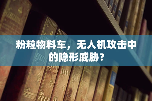 粉粒物料车，无人机攻击中的隐形威胁？