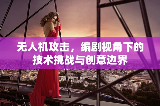 无人机攻击，编剧视角下的技术挑战与创意边界