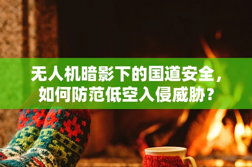 无人机暗影下的国道安全，如何防范低空入侵威胁？