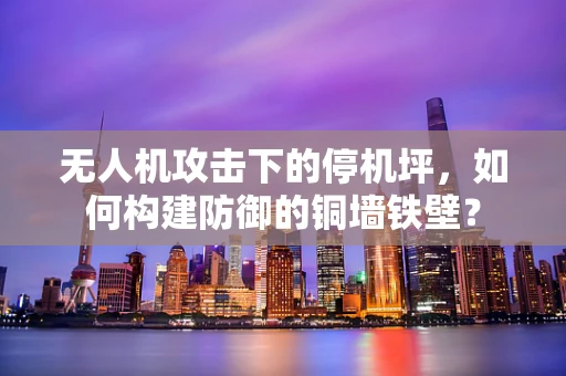 无人机攻击下的停机坪，如何构建防御的铜墙铁壁？