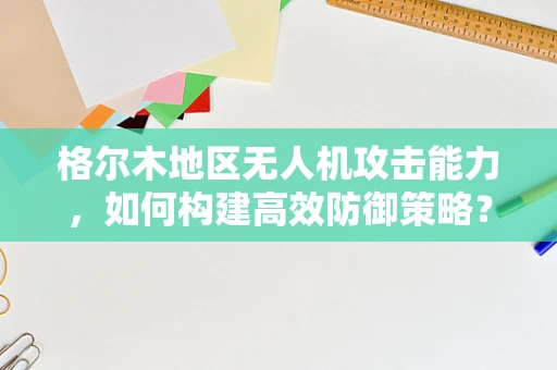 格尔木地区无人机攻击能力，如何构建高效防御策略？