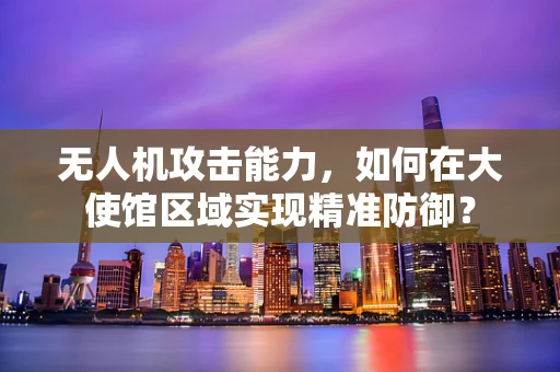 无人机攻击能力，如何在大使馆区域实现精准防御？