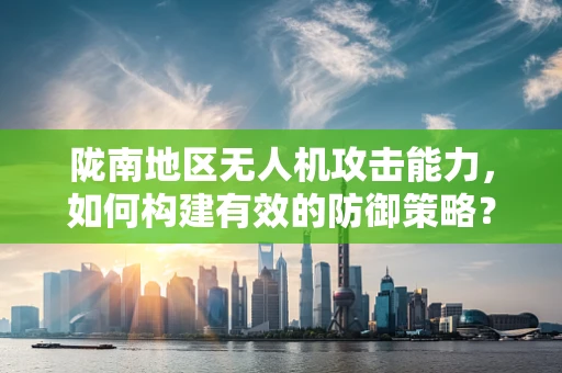 陇南地区无人机攻击能力，如何构建有效的防御策略？