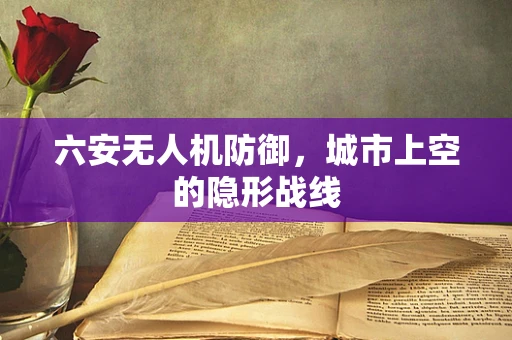六安无人机防御，城市上空的隐形战线