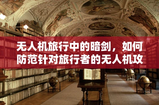 无人机旅行中的暗剑，如何防范针对旅行者的无人机攻击？