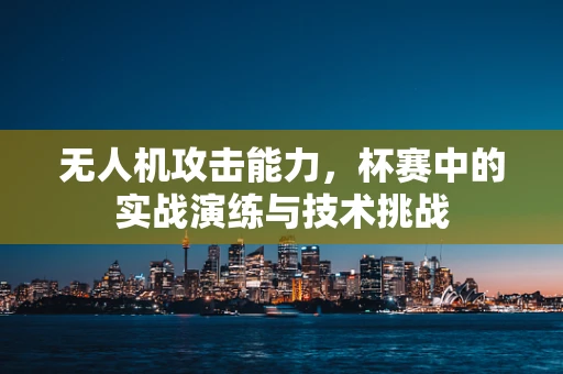 无人机攻击能力，杯赛中的实战演练与技术挑战