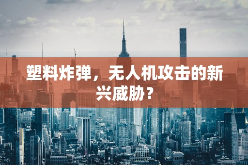 塑料炸弹，无人机攻击的新兴威胁？