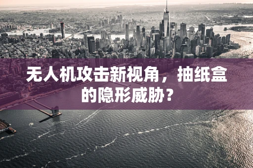 无人机攻击新视角，抽纸盒的隐形威胁？
