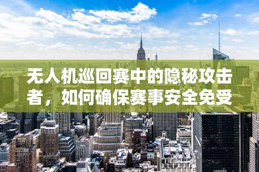 无人机巡回赛中的隐秘攻击者，如何确保赛事安全免受恶意无人机侵扰？