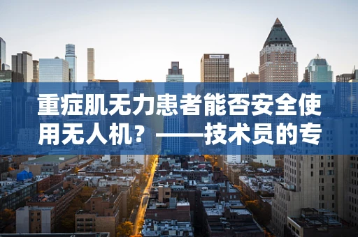 重症肌无力患者能否安全使用无人机？——技术员的专业视角