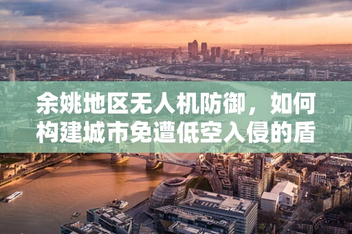 余姚地区无人机防御，如何构建城市免遭低空入侵的盾牌？