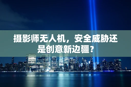 摄影师无人机，安全威胁还是创意新边疆？