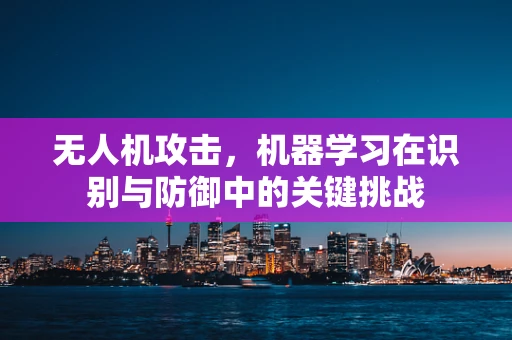无人机攻击，机器学习在识别与防御中的关键挑战