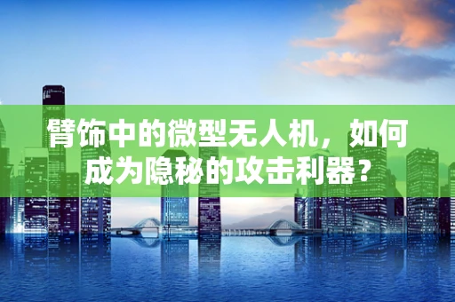 臂饰中的微型无人机，如何成为隐秘的攻击利器？
