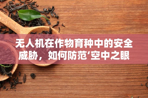 无人机在作物育种中的安全威胁，如何防范‘空中之眼’的潜在攻击？