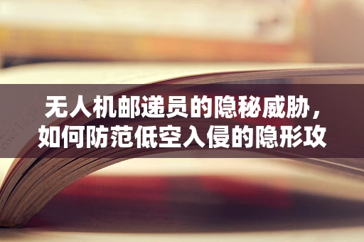 无人机邮递员的隐秘威胁，如何防范低空入侵的隐形攻击？