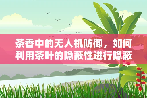 茶香中的无人机防御，如何利用茶叶的隐蔽性进行隐蔽侦察？