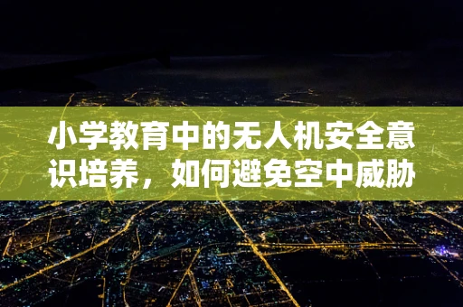 小学教育中的无人机安全意识培养，如何避免空中威胁的萌芽？