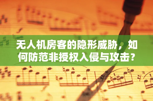 无人机房客的隐形威胁，如何防范非授权入侵与攻击？