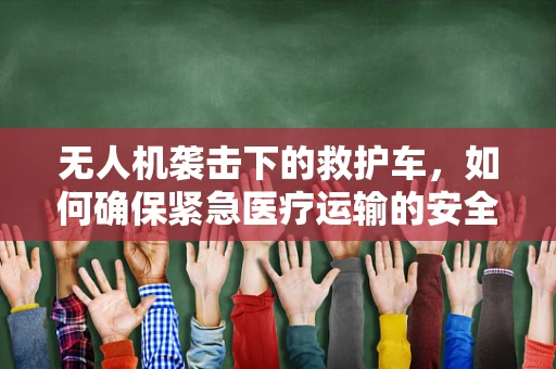 无人机袭击下的救护车，如何确保紧急医疗运输的安全？