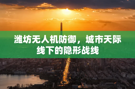 潍坊无人机防御，城市天际线下的隐形战线