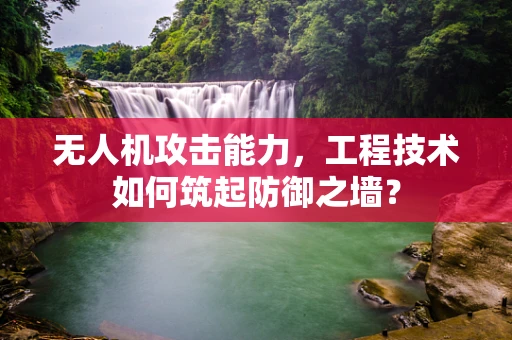 无人机攻击能力，工程技术如何筑起防御之墙？