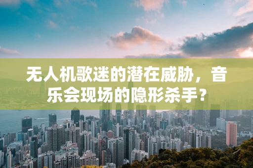无人机歌迷的潜在威胁，音乐会现场的隐形杀手？