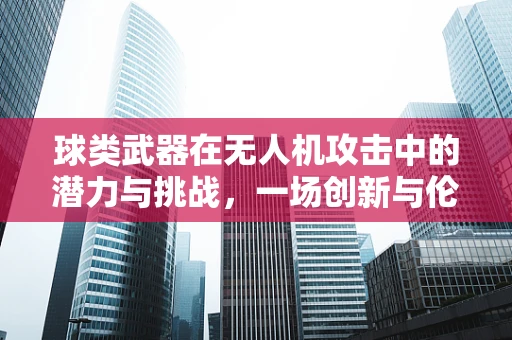 球类武器在无人机攻击中的潜力与挑战，一场创新与伦理的较量？