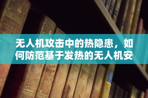 无人机攻击中的热隐患，如何防范基于发热的无人机安全威胁？