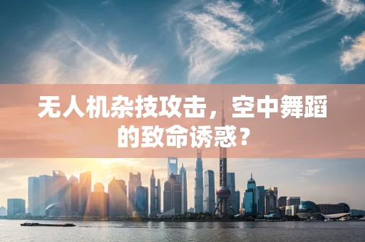 无人机杂技攻击，空中舞蹈的致命诱惑？