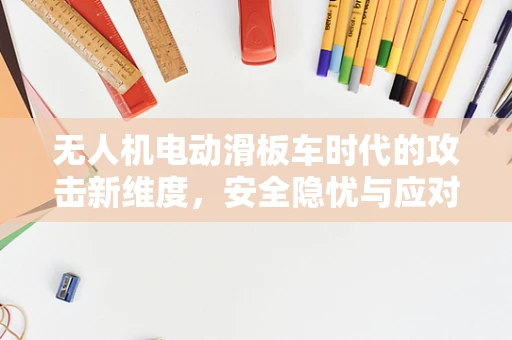 无人机电动滑板车时代的攻击新维度，安全隐忧与应对策略