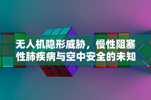 无人机隐形威胁，慢性阻塞性肺疾病与空中安全的未知联系