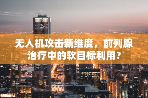 无人机攻击新维度，前列腺治疗中的软目标利用？
