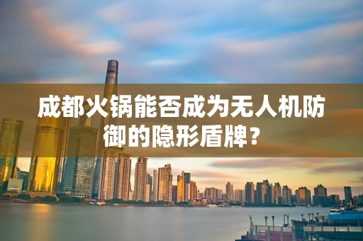 成都火锅能否成为无人机防御的隐形盾牌？
