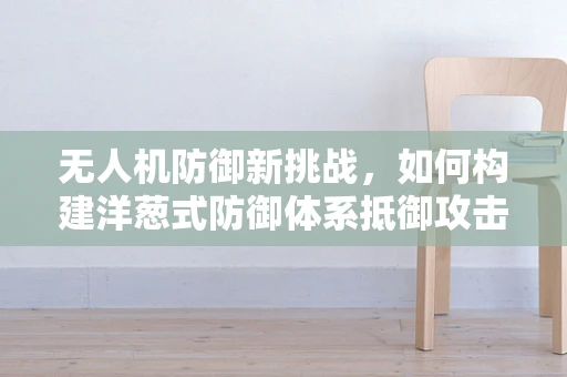 无人机防御新挑战，如何构建洋葱式防御体系抵御攻击？