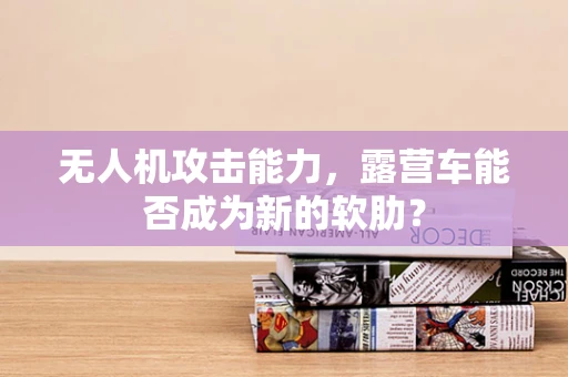 无人机攻击能力，露营车能否成为新的软肋？