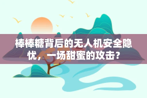 棒棒糖背后的无人机安全隐忧，一场甜蜜的攻击？