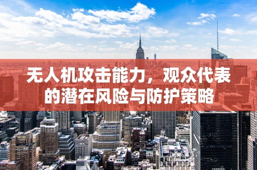 无人机攻击能力，观众代表的潜在风险与防护策略