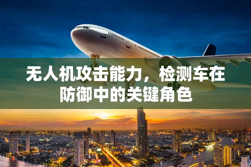 无人机攻击能力，检测车在防御中的关键角色