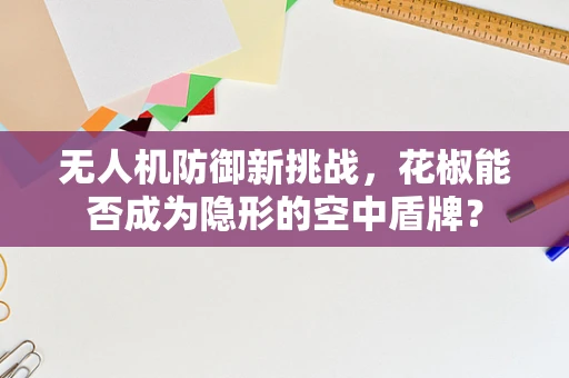 无人机防御新挑战，花椒能否成为隐形的空中盾牌？