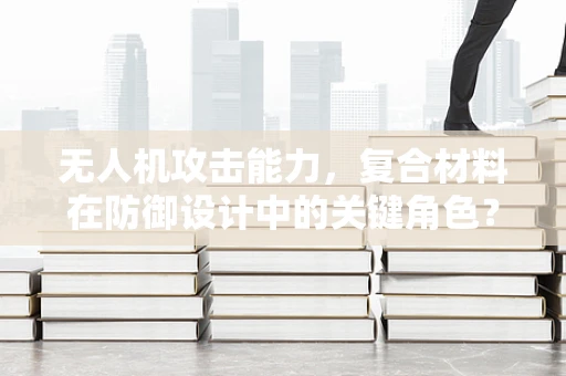 无人机攻击能力，复合材料在防御设计中的关键角色？