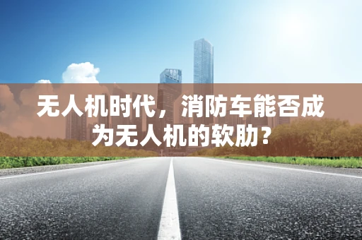 无人机时代，消防车能否成为无人机的软肋？