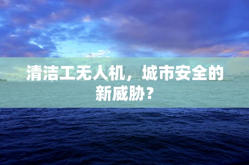 清洁工无人机，城市安全的新威胁？