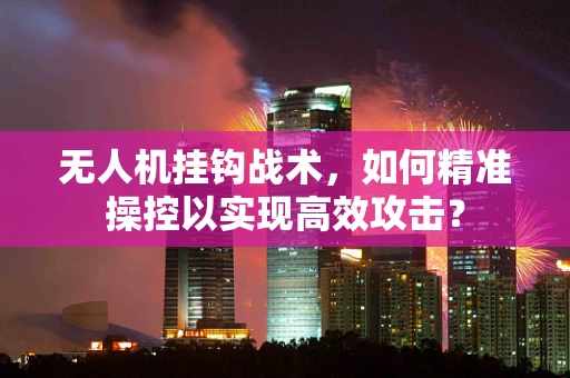 无人机挂钩战术，如何精准操控以实现高效攻击？