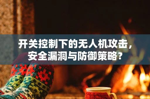开关控制下的无人机攻击，安全漏洞与防御策略？