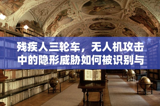 残疾人三轮车，无人机攻击中的隐形威胁如何被识别与防御？