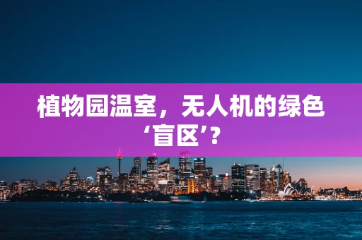 植物园温室，无人机的绿色‘盲区’？